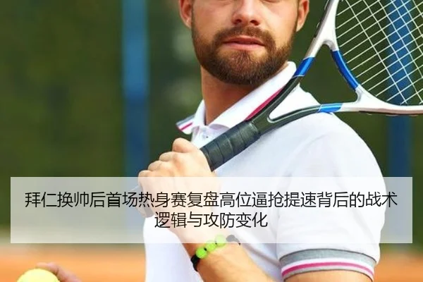 拜仁换帅后首场热身赛复盘高位逼抢提速背后的战术逻辑与攻防变化