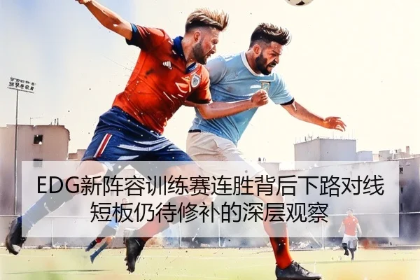 EDG新阵容训练赛连胜背后下路对线短板仍待修补的深层观察