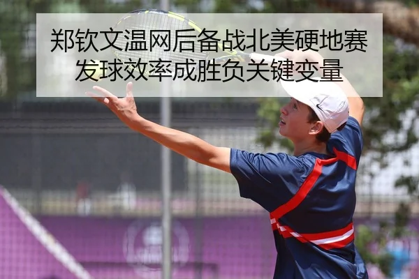 郑钦文温网后备战北美硬地赛 发球效率成胜负关键变量
