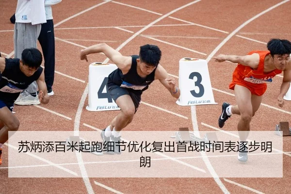 苏炳添百米起跑细节优化复出首战时间表逐步明朗